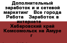 Дополнительный заработок и и сетевой маркетинг - Все города Работа » Заработок в интернете   . Хабаровский край,Комсомольск-на-Амуре г.